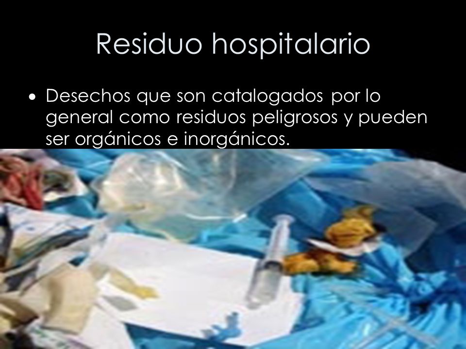Residuo hospitalario Desechos que son catalogados por lo general como residuos peligrosos y pueden ser orgánicos e inorgánicos.