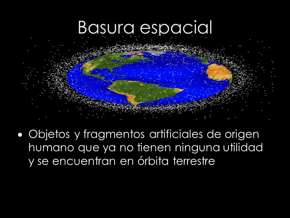 Basura espacial Objetos y fragmentos artificiales de origen humano que ya no tienen ninguna utilidad y se encuentran en órbita terrestre.