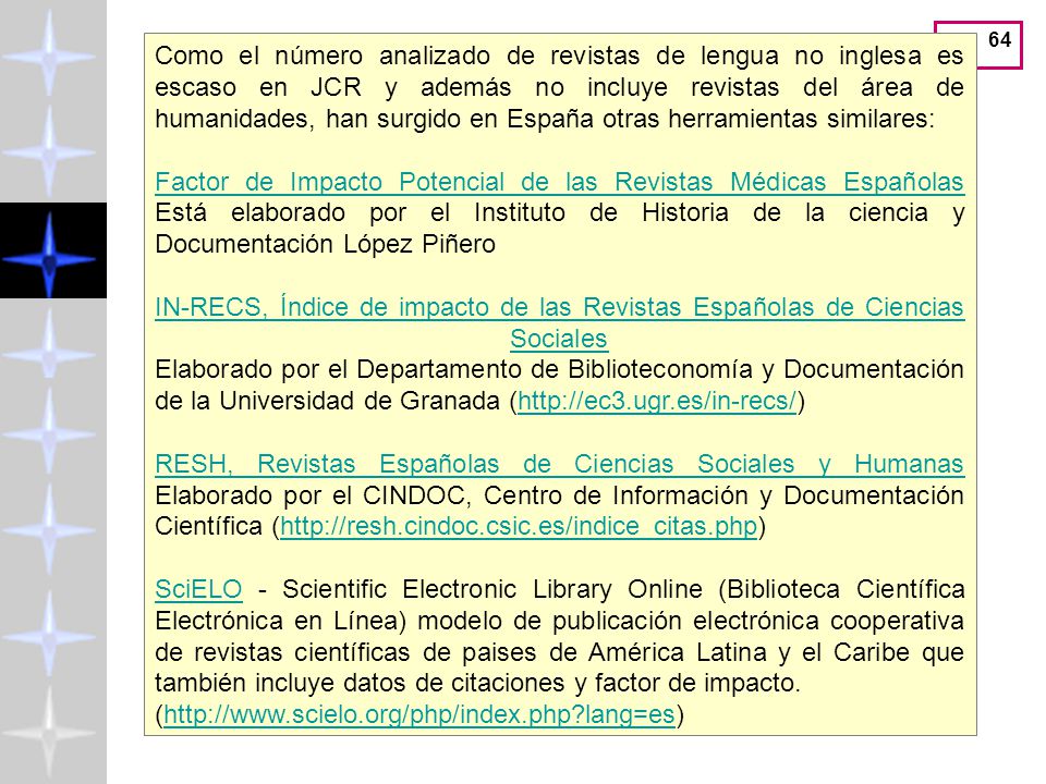 Como el número analizado de revistas de lengua no inglesa es escaso en JCR y además no incluye revistas del área de humanidades, han surgido en España otras herramientas similares:
