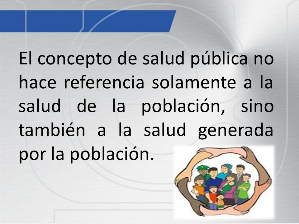 El concepto de salud pública no hace referencia solamente a la salud de la población, sino también a la salud generada por la población.