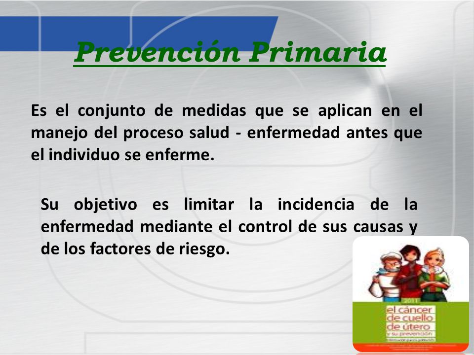 Prevención Primaria Es el conjunto de medidas que se aplican en el manejo del proceso salud - enfermedad antes que el individuo se enferme.