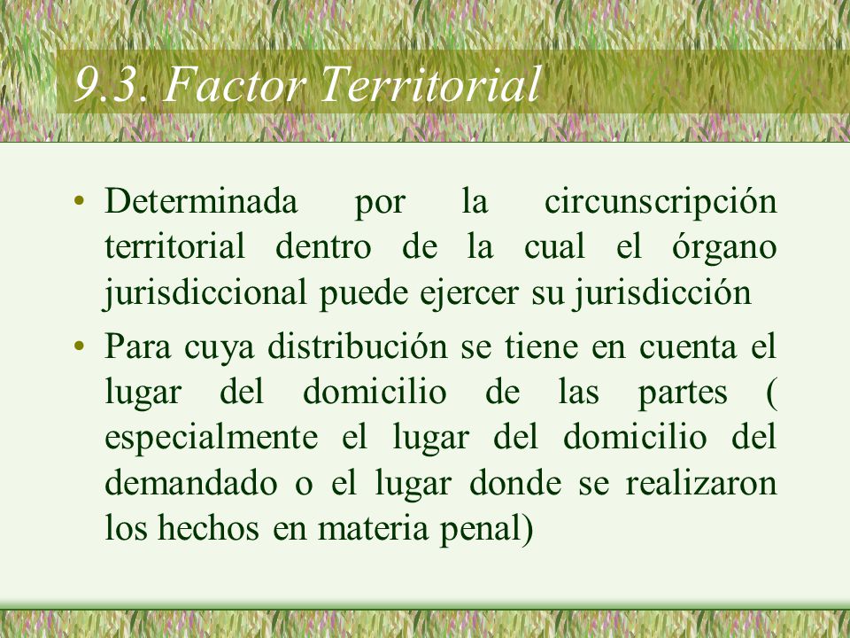 9.3. Factor Territorial Determinada por la circunscripción territorial dentro de la cual el órgano jurisdiccional puede ejercer su jurisdicción.