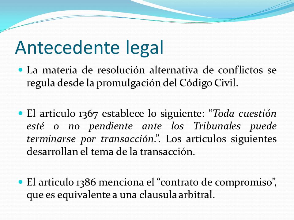 Antecedente legal La materia de resolución alternativa de conflictos se regula desde la promulgación del Código Civil.