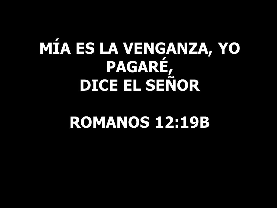 MÍA ES LA VENGANZA, YO PAGARÉ, DICE EL SEÑOR Romanos 12:19b