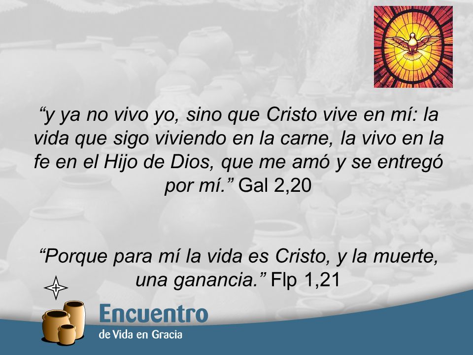 y ya no vivo yo, sino que Cristo vive en mí: la vida que sigo viviendo en la carne, la vivo en la fe en el Hijo de Dios, que me amó y se entregó por mí. Gal 2,20