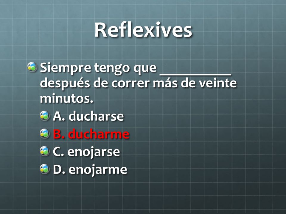 Reflexives Siempre tengo que __________ después de correr más de veinte minutos. A. ducharse. B. ducharme.