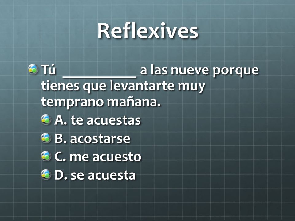 Reflexives Tú __________ a las nueve porque tienes que levantarte muy temprano mañana. A. te acuestas.