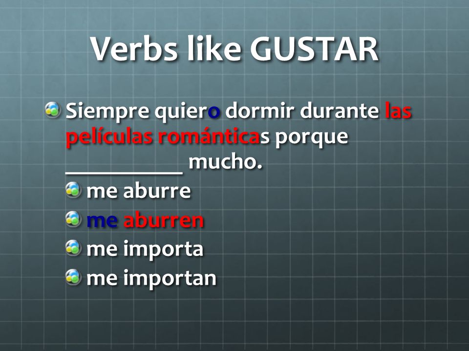 Verbs like GUSTAR Siempre quiero dormir durante las películas románticas porque __________ mucho.