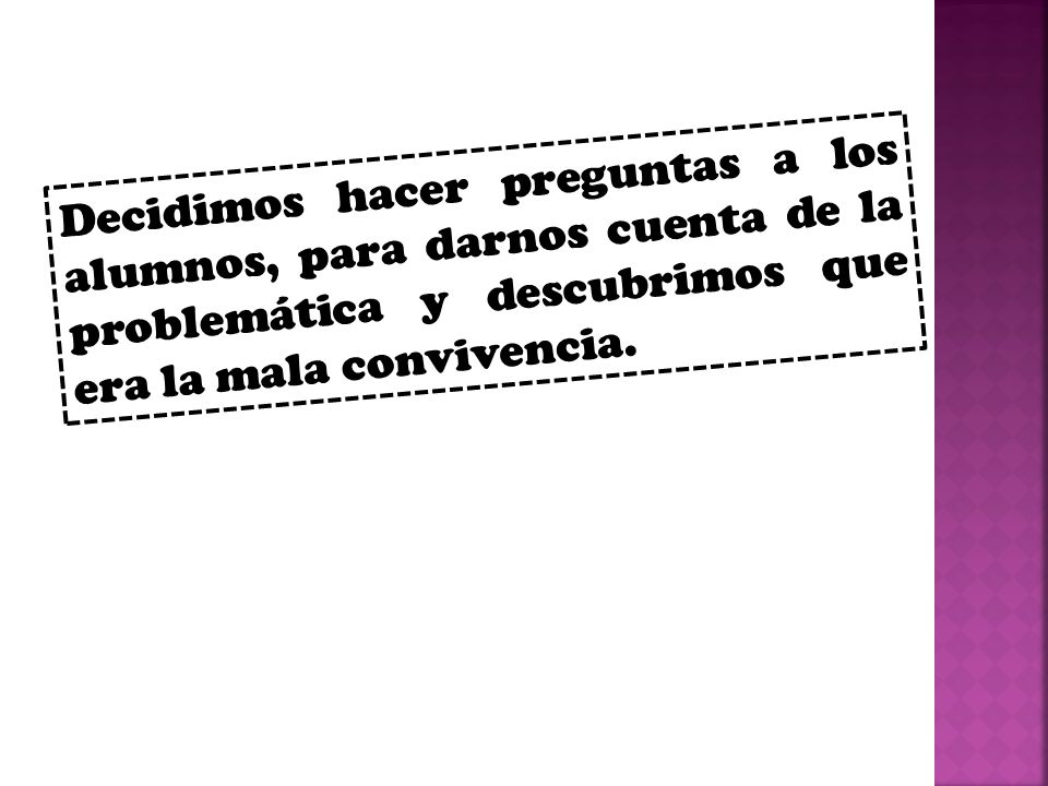 Decidimos hacer preguntas a los alumnos, para darnos cuenta de la problemática y descubrimos que era la mala convivencia.