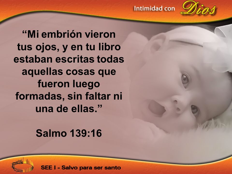 Mi embrión vieron tus ojos, y en tu libro estaban escritas todas aquellas cosas que fueron luego formadas, sin faltar ni una de ellas.