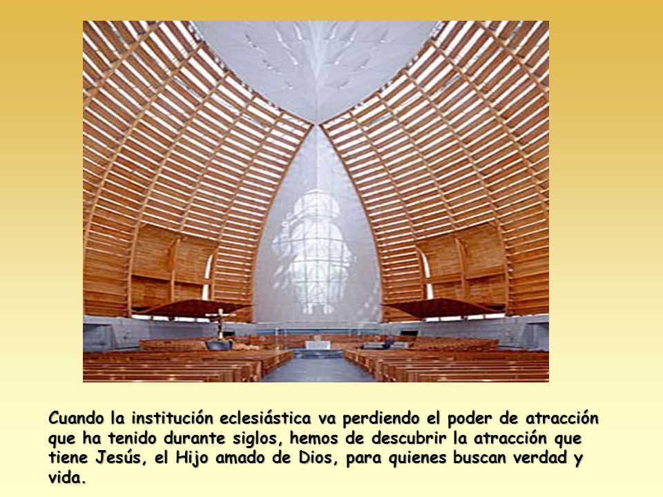 Cuando la institución eclesiástica va perdiendo el poder de atracción que ha tenido durante siglos, hemos de descubrir la atracción que tiene Jesús, el Hijo amado de Dios, para quienes buscan verdad y vida.