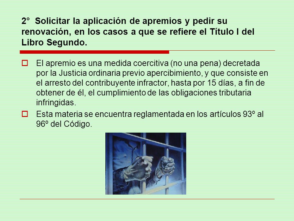 2° Solicitar la aplicación de apremios y pedir su renovación, en los casos a que se refiere el Título I del Libro Segundo.