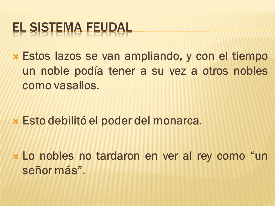 EL SISTEMA FEUDAL Estos lazos se van ampliando, y con el tiempo un noble podía tener a su vez a otros nobles como vasallos.