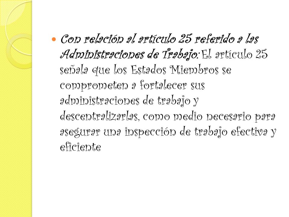 Con relación al artículo 25 referido a las Administraciones de Trabajo: El artículo 25 señala que los Estados Miembros se comprometen a fortalecer sus administraciones de trabajo y descentralizarlas, como medio necesario para asegurar una inspección de trabajo efectiva y eficiente
