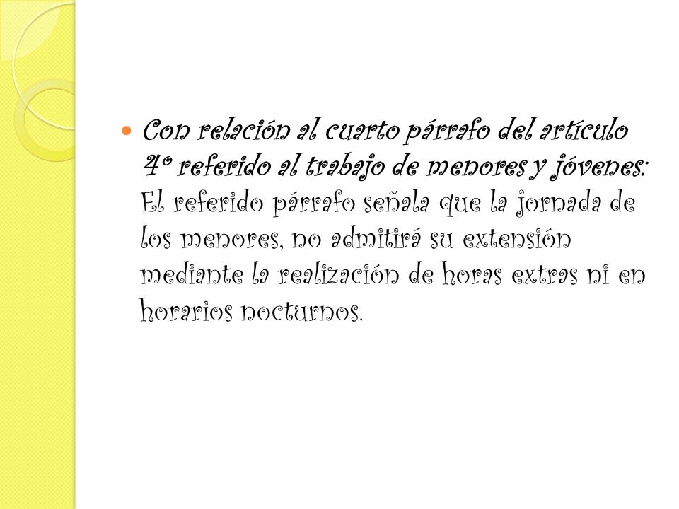 Con relación al cuarto párrafo del artículo 4º referido al trabajo de menores y jóvenes: El referido párrafo señala que la jornada de los menores, no admitirá su extensión mediante la realización de horas extras ni en horarios nocturnos.