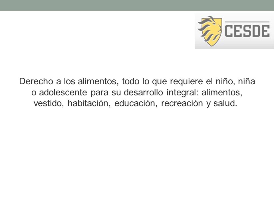 Derecho a los alimentos, todo lo que requiere el niño, niña o adolescente para su desarrollo integral: alimentos, vestido, habitación, educación, recreación y salud.