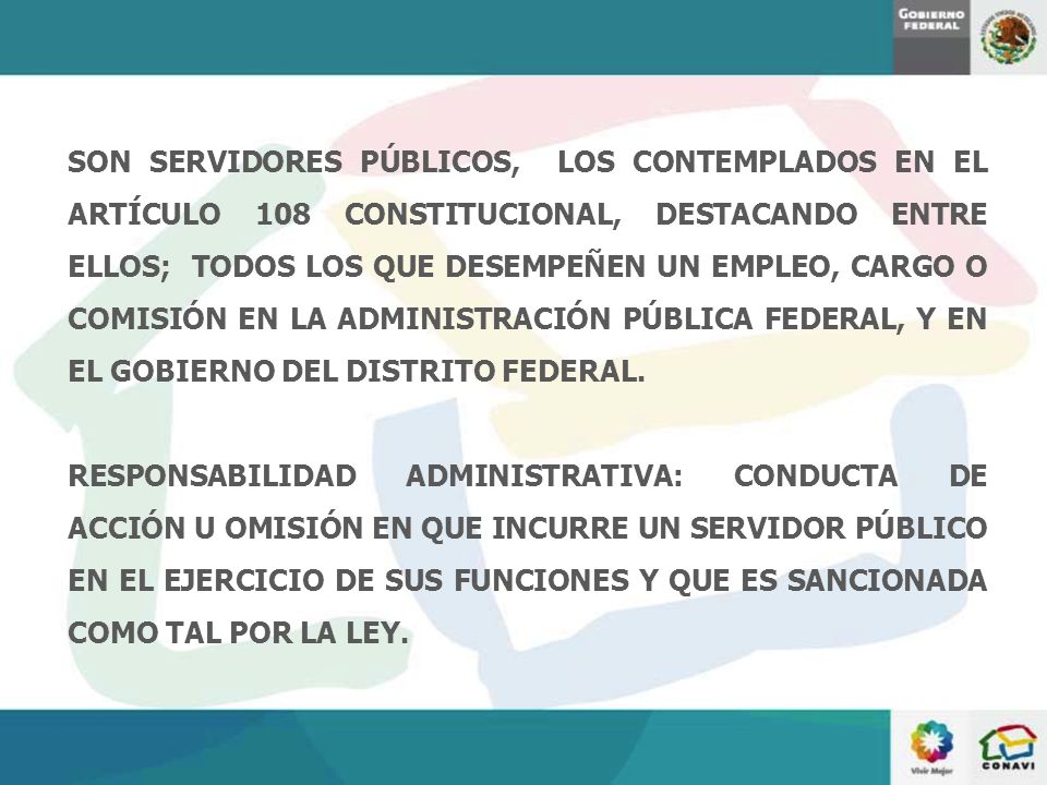 SON SERVIDORES PÚBLICOS, LOS CONTEMPLADOS EN EL ARTÍCULO 108 CONSTITUCIONAL, DESTACANDO ENTRE ELLOS; TODOS LOS QUE DESEMPEÑEN UN EMPLEO, CARGO O COMISIÓN EN LA ADMINISTRACIÓN PÚBLICA FEDERAL, Y EN EL GOBIERNO DEL DISTRITO FEDERAL.