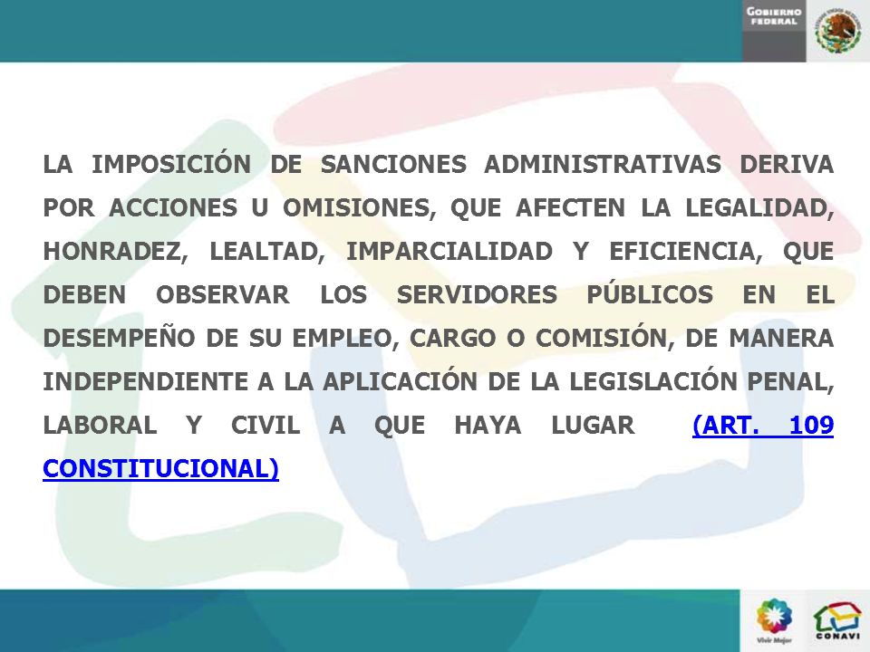 LA IMPOSICIÓN DE SANCIONES ADMINISTRATIVAS DERIVA POR ACCIONES U OMISIONES, QUE AFECTEN LA LEGALIDAD, HONRADEZ, LEALTAD, IMPARCIALIDAD Y EFICIENCIA, QUE DEBEN OBSERVAR LOS SERVIDORES PÚBLICOS EN EL DESEMPEÑO DE SU EMPLEO, CARGO O COMISIÓN, DE MANERA INDEPENDIENTE A LA APLICACIÓN DE LA LEGISLACIÓN PENAL, LABORAL Y CIVIL A QUE HAYA LUGAR (ART.
