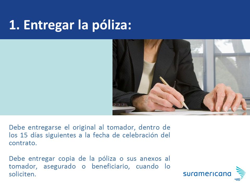 1. Entregar la póliza: Debe entregarse el original al tomador, dentro de los 15 días siguientes a la fecha de celebración del contrato.