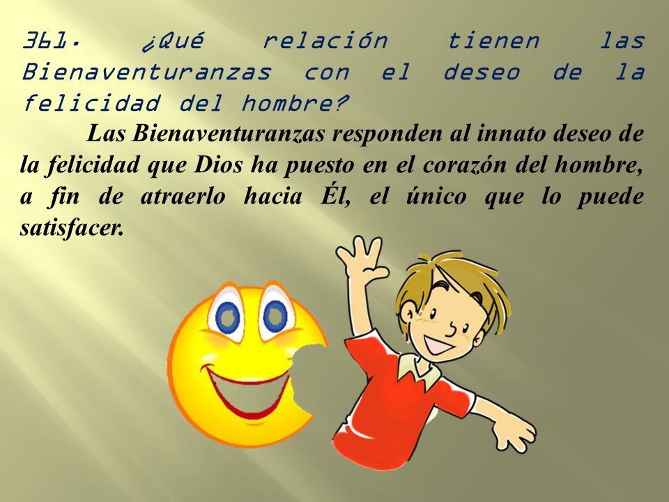 361. ¿Qué relación tienen las Bienaventuranzas con el deseo de la felicidad del hombre