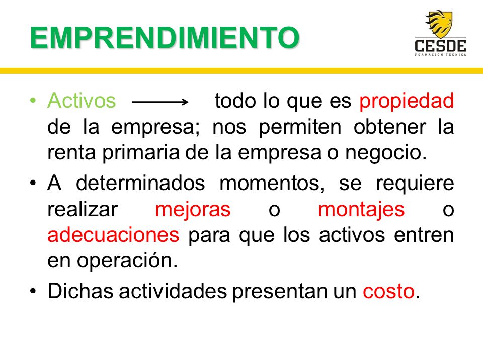 EMPRENDIMIENTO Activos todo lo que es propiedad de la empresa; nos permiten obtener la renta primaria de la empresa o negocio.
