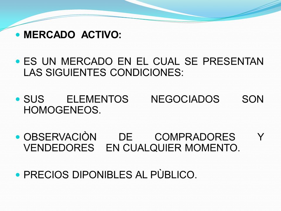 MERCADO ACTIVO: ES UN MERCADO EN EL CUAL SE PRESENTAN LAS SIGUIENTES CONDICIONES: SUS ELEMENTOS NEGOCIADOS SON HOMOGENEOS.