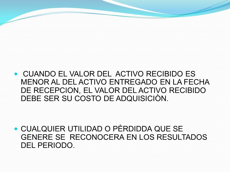 CUANDO EL VALOR DEL ACTIVO RECIBIDO ES MENOR AL DEL ACTIVO ENTREGADO EN LA FECHA DE RECEPCION, EL VALOR DEL ACTIVO RECIBIDO DEBE SER SU COSTO DE ADQUISICIÒN.