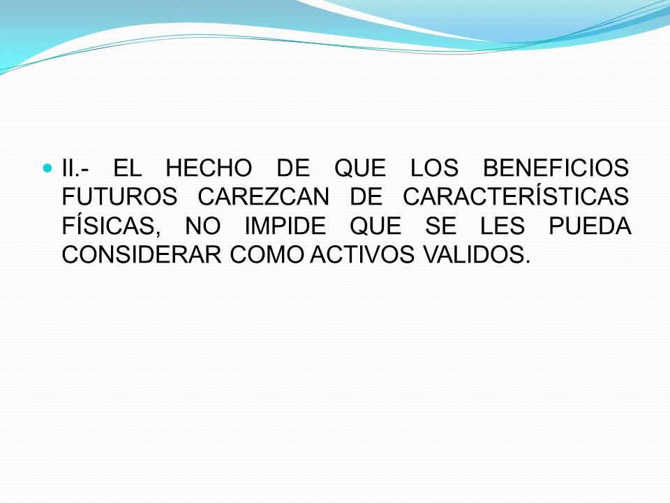 II.- EL HECHO DE QUE LOS BENEFICIOS FUTUROS CAREZCAN DE CARACTERÍSTICAS FÍSICAS, NO IMPIDE QUE SE LES PUEDA CONSIDERAR COMO ACTIVOS VALIDOS.