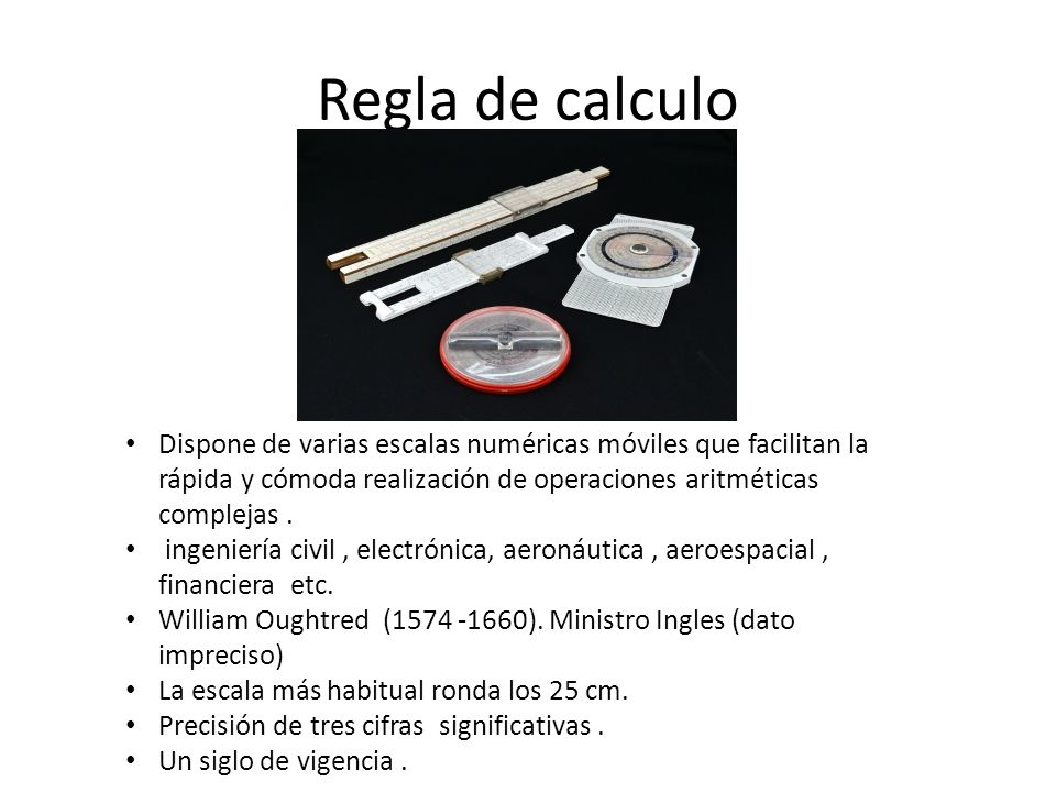 Regla de calculo Dispone de varias escalas numéricas móviles que facilitan la rápida y cómoda realización de operaciones aritméticas complejas .