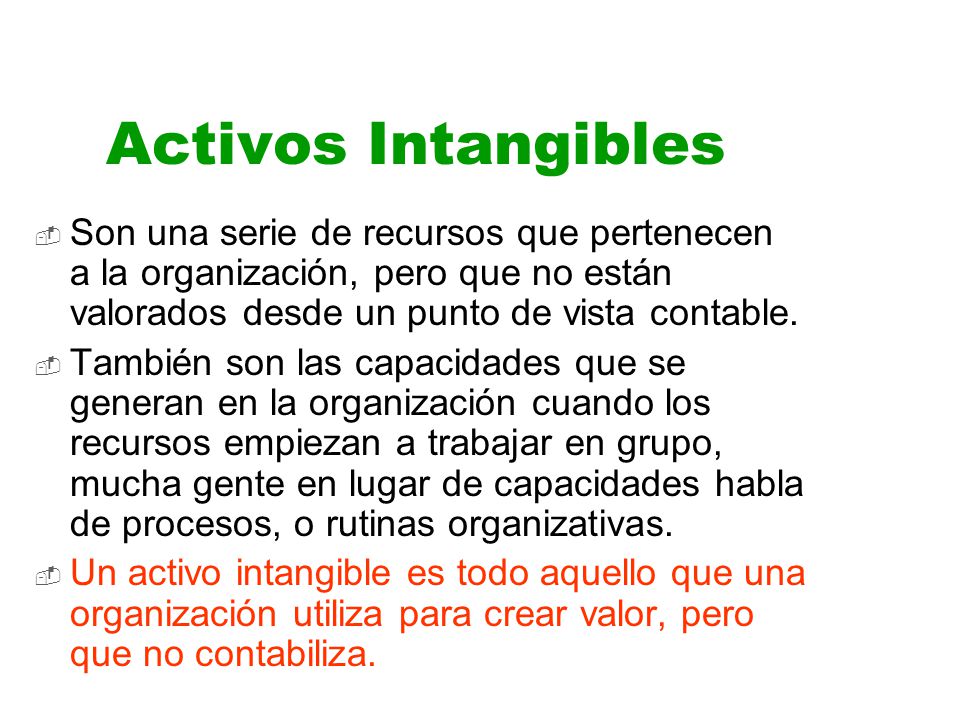 Activos Intangibles Son una serie de recursos que pertenecen a la organización, pero que no están valorados desde un punto de vista contable.