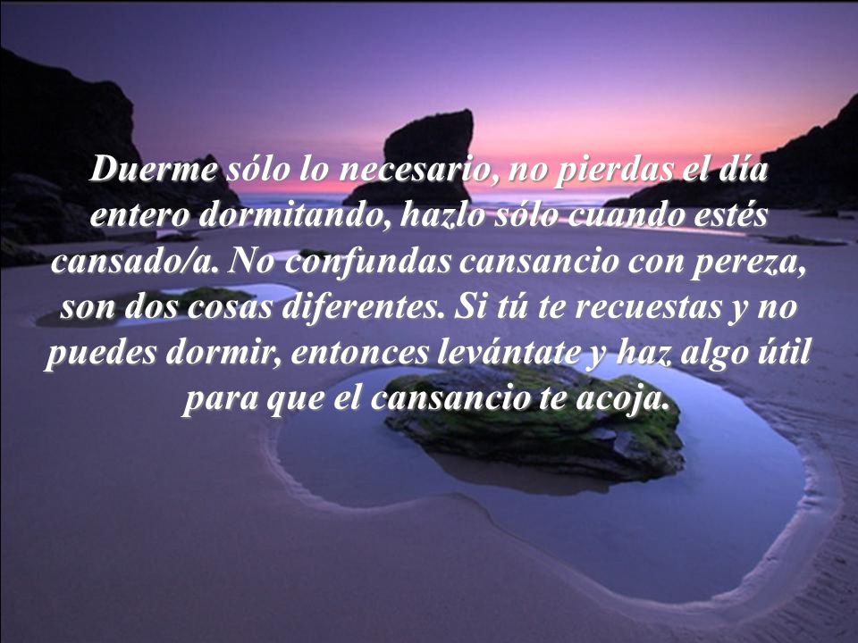 Duerme sólo lo necesario, no pierdas el día entero dormitando, hazlo sólo cuando estés cansado/a.