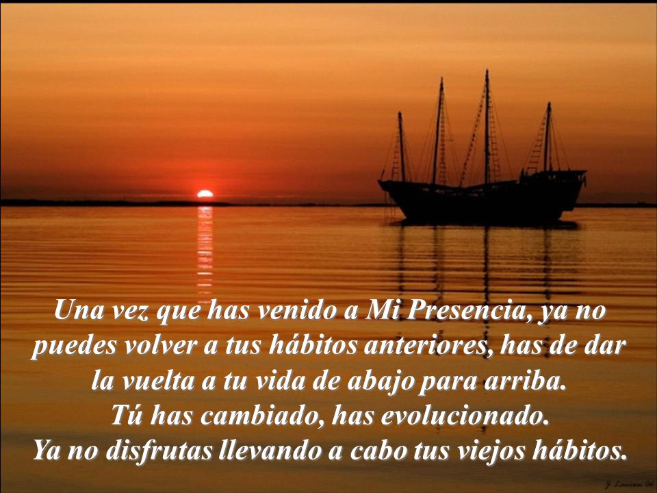 Una vez que has venido a Mi Presencia, ya no puedes volver a tus hábitos anteriores, has de dar la vuelta a tu vida de abajo para arriba.