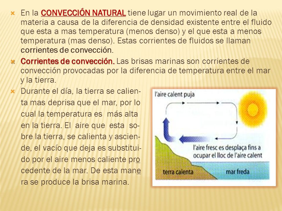 En la CONVECCIÓN NATURAL tiene lugar un movimiento real de la materia a causa de la diferencia de densidad existente entre el fluido que esta a mas temperatura (menos denso) y el que esta a menos temperatura (mas denso). Estas corrientes de fluidos se llaman corrientes de convección.