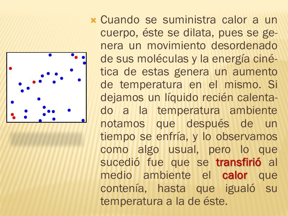 Cuando se suministra calor a un cuerpo, éste se dilata, pues se ge-nera un movimiento desordenado de sus moléculas y la energía ciné-tica de estas genera un aumento de temperatura en el mismo.