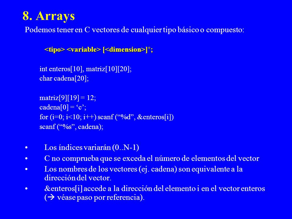 8. Arrays Podemos tener en C vectores de cualquier tipo básico o compuesto: <tipo> <variable> [<dimension>]+;