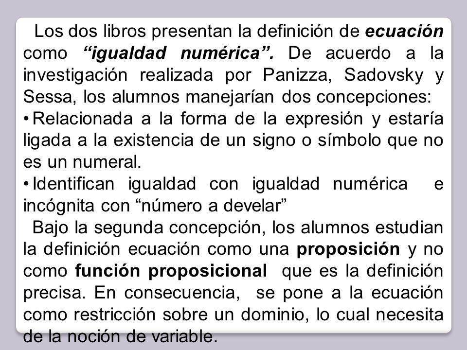 Los dos libros presentan la definición de ecuación como igualdad numérica . De acuerdo a la investigación realizada por Panizza, Sadovsky y Sessa, los alumnos manejarían dos concepciones: