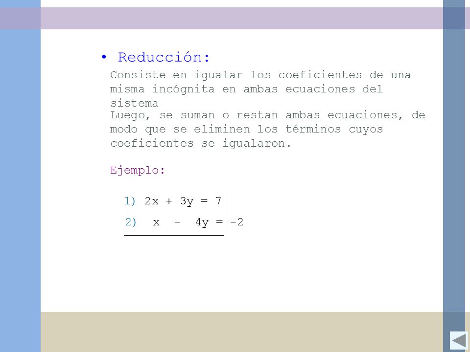 Reducción: Consiste en igualar los coeficientes de una misma incógnita en ambas ecuaciones del sistema.