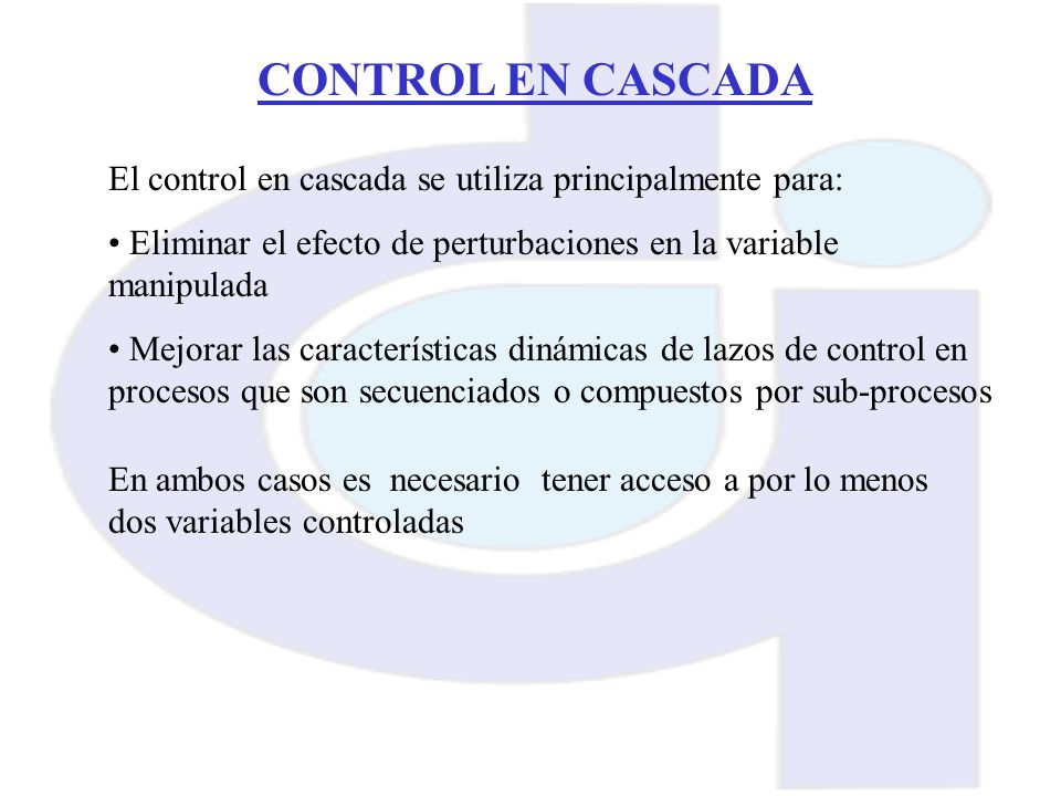 CONTROL EN CASCADA El control en cascada se utiliza principalmente para: Eliminar el efecto de perturbaciones en la variable manipulada.