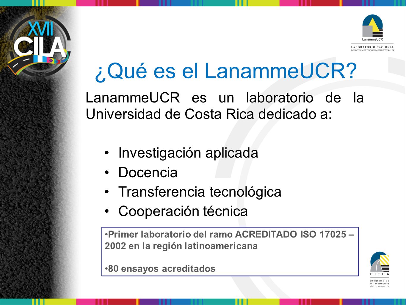 ¿Qué es el LanammeUCR LanammeUCR es un laboratorio de la Universidad de Costa Rica dedicado a: • Investigación aplicada.