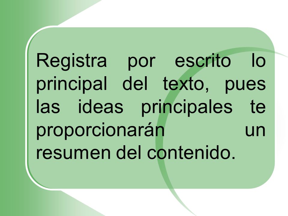 Registra por escrito lo principal del texto, pues las ideas principales te proporcionarán un resumen del contenido.