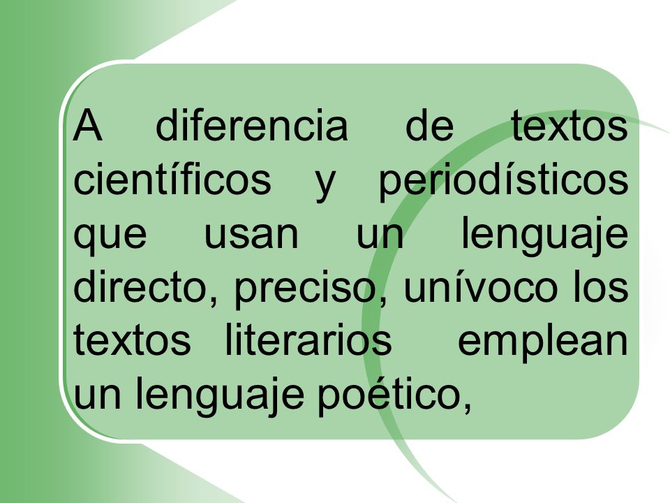 A diferencia de textos científicos y periodísticos que usan un lenguaje directo, preciso, unívoco los textos literarios emplean un lenguaje poético,