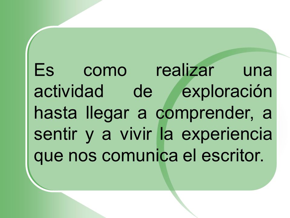 Es como realizar una actividad de exploración hasta llegar a comprender, a sentir y a vivir la experiencia que nos comunica el escritor.