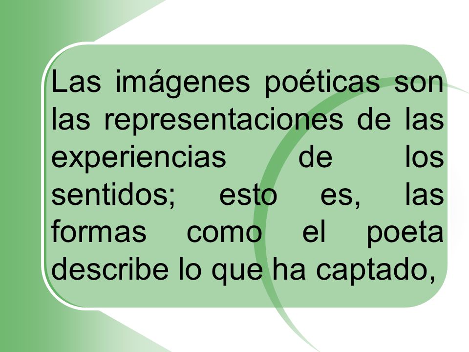 Las imágenes poéticas son las representaciones de las experiencias de los sentidos; esto es, las formas como el poeta describe lo que ha captado,