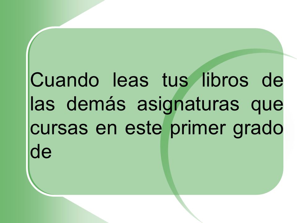 Cuando leas tus libros de las demás asignaturas que cursas en este primer grado de
