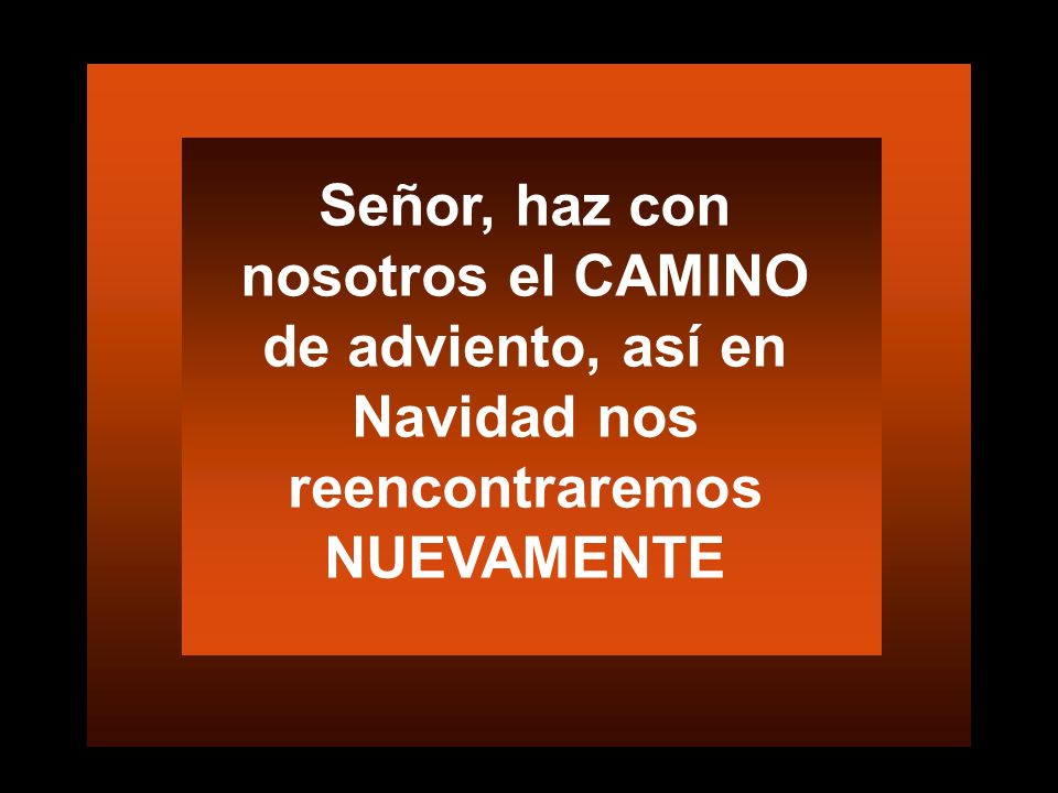 Señor, haz con nosotros el CAMINO de adviento, así en Navidad nos reencontraremos NUEVAMENTE