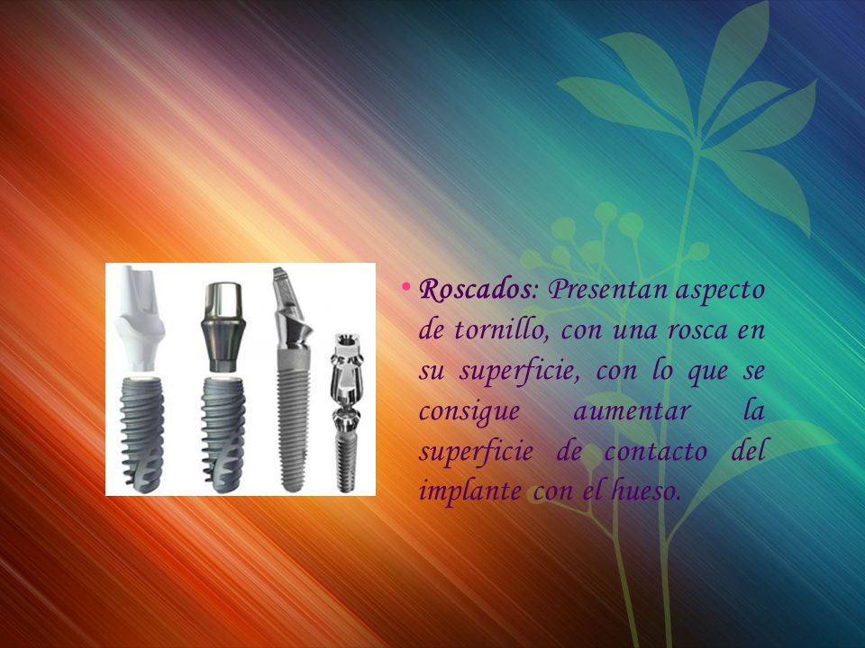 Roscados: Presentan aspecto de tornillo, con una rosca en su superficie, con lo que se consigue aumentar la superficie de contacto del implante con el hueso.