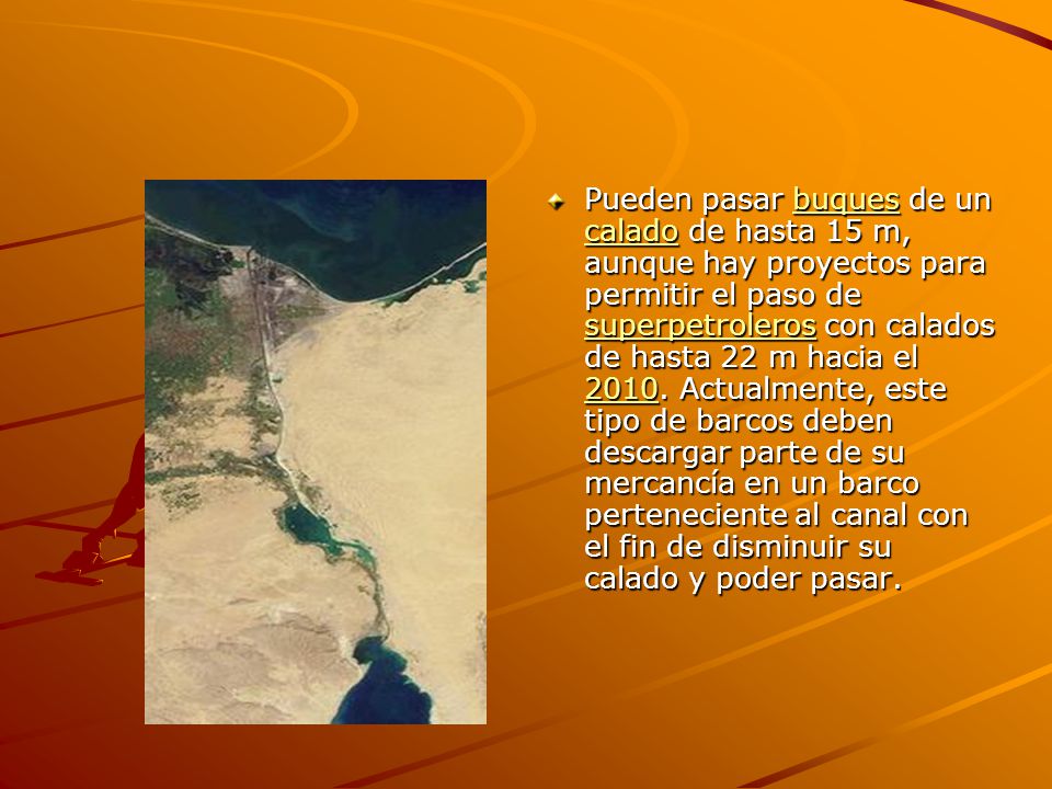Pueden pasar buques de un calado de hasta 15 m, aunque hay proyectos para permitir el paso de superpetroleros con calados de hasta 22 m hacia el 2010.