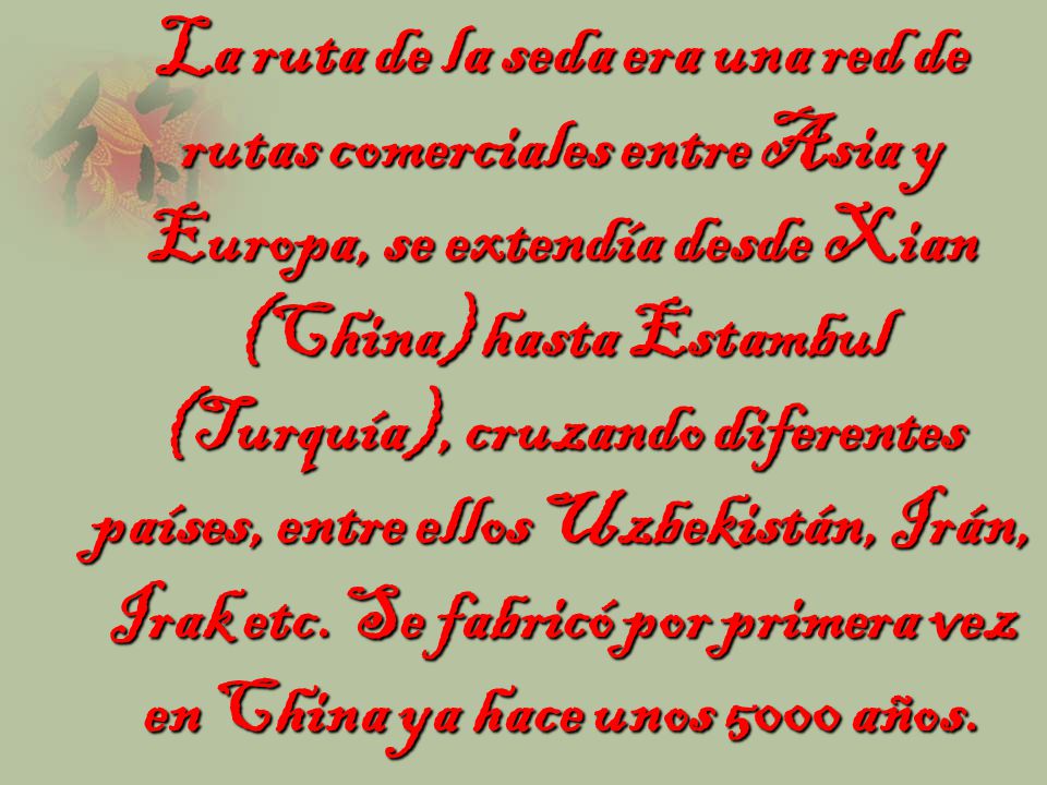 La ruta de la seda era una red de rutas comerciales entre Asia y Europa, se extendía desde Xian (China) hasta Estambul (Turquía), cruzando diferentes países, entre ellos Uzbekistán, Irán, Irak etc.