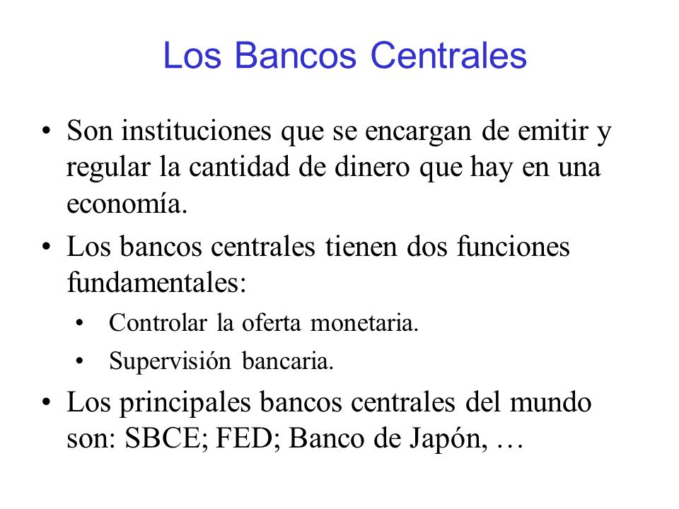 Los Bancos Centrales Son instituciones que se encargan de emitir y regular la cantidad de dinero que hay en una economía.