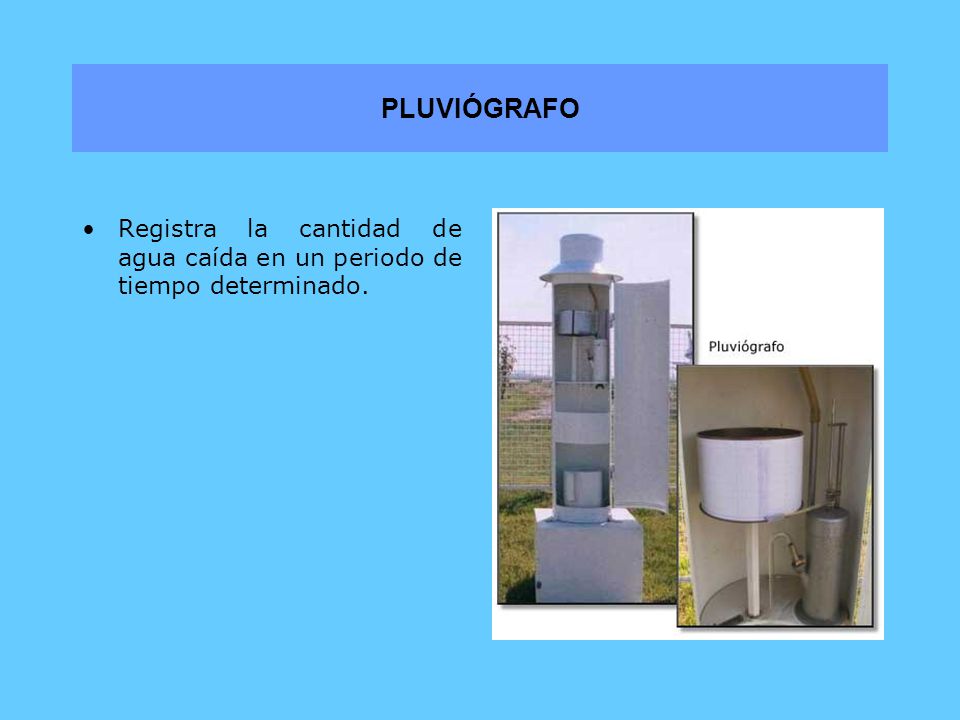 PLUVIÓGRAFO Registra la cantidad de agua caída en un periodo de tiempo determinado.
